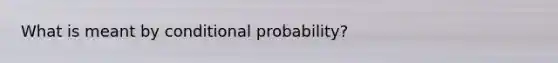 What is meant by conditional probability?