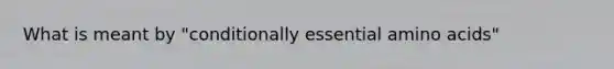 What is meant by "conditionally essential amino acids"