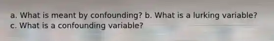 a. What is meant by confounding? b. What is a lurking variable? c. What is a confounding variable?