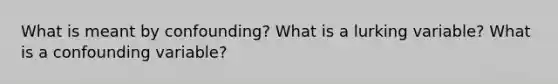 What is meant by​ confounding? What is a lurking​ variable? What is a confounding​ variable?