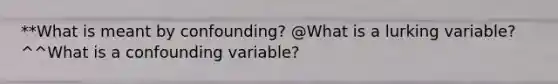 **What is meant by​ confounding? @What is a lurking​ variable? ^^What is a confounding​ variable?