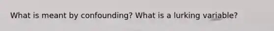 What is meant by confounding? What is a lurking variable?