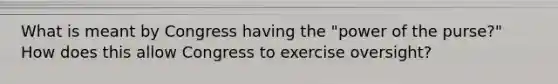 What is meant by Congress having the "power of the purse?" How does this allow Congress to exercise oversight?