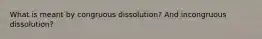 What is meant by congruous dissolution? And incongruous dissolution?