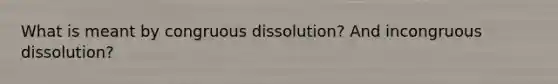 What is meant by congruous dissolution? And incongruous dissolution?