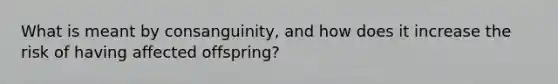 What is meant by consanguinity, and how does it increase the risk of having affected offspring?