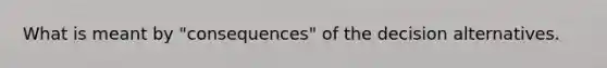 What is meant by "consequences" of the decision alternatives.