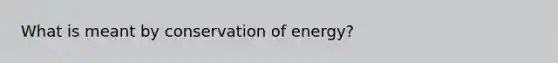 What is meant by conservation of energy?