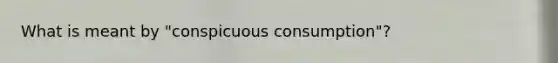 What is meant by "conspicuous consumption"?