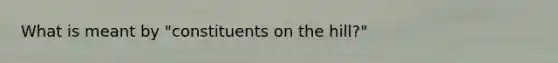 What is meant by "constituents on the hill?"