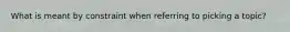 What is meant by constraint when referring to picking a topic?