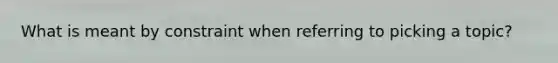 What is meant by constraint when referring to picking a topic?