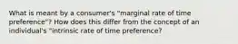 What is meant by a consumer's "marginal rate of time preference"? How does this differ from the concept of an individual's "intrinsic rate of time preference?