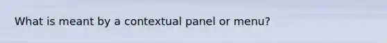 What is meant by a contextual panel or menu?