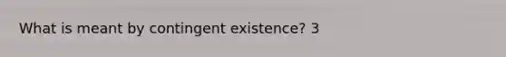 What is meant by contingent existence? 3