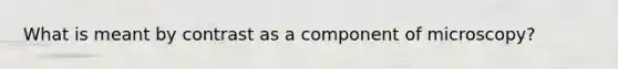 What is meant by contrast as a component of microscopy?