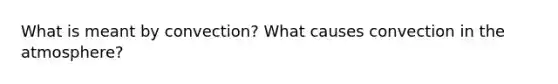 What is meant by convection? What causes convection in the atmosphere?