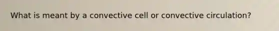 What is meant by a convective cell or convective circulation?