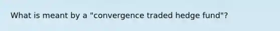 What is meant by a "convergence traded hedge fund"?