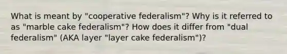 What is meant by "cooperative federalism"? Why is it referred to as "marble cake federalism"? How does it differ from "dual federalism" (AKA layer "layer cake federalism")?