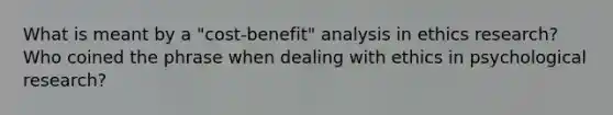 What is meant by a "cost-benefit" analysis in ethics research? Who coined the phrase when dealing with ethics in psychological research?