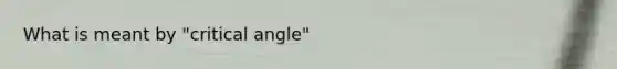 What is meant by "critical angle"