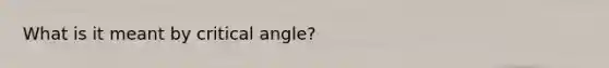 What is it meant by critical angle?