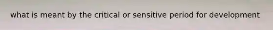 what is meant by the critical or sensitive period for development