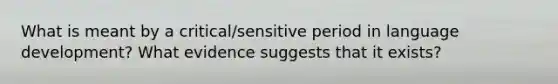 What is meant by a critical/sensitive period in language development? What evidence suggests that it exists?