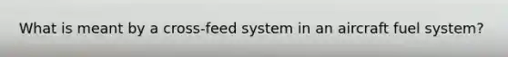 What is meant by a cross-feed system in an aircraft fuel system?