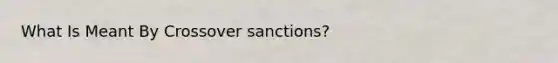 What Is Meant By Crossover sanctions?