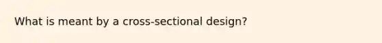 What is meant by a cross-sectional design?