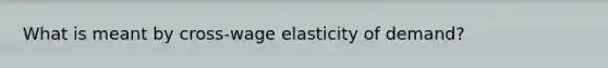 What is meant by cross-wage elasticity of demand?