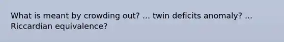 What is meant by crowding out? ... twin deficits anomaly? ... Riccardian equivalence?