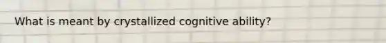 What is meant by crystallized cognitive ability?