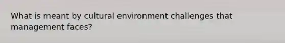 What is meant by cultural environment challenges that management faces?