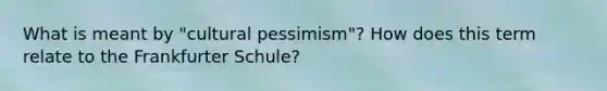 What is meant by "cultural pessimism"? How does this term relate to the Frankfurter Schule?