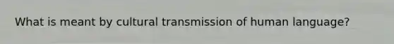 What is meant by cultural transmission of human language?