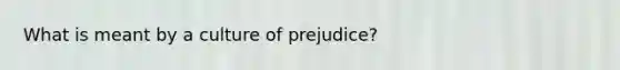 What is meant by a culture of prejudice?