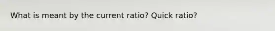 What is meant by the current ratio? Quick ratio?