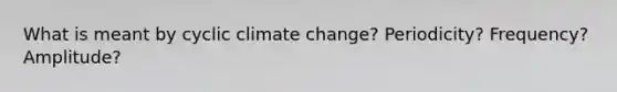 What is meant by cyclic climate change? Periodicity? Frequency? Amplitude?