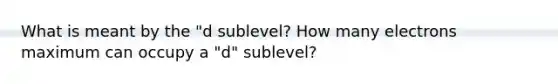 What is meant by the "d sublevel? How many electrons maximum can occupy a "d" sublevel?