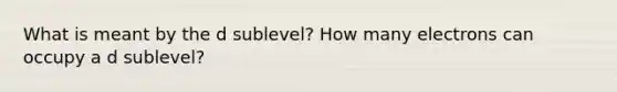 What is meant by the d sublevel? How many electrons can occupy a d sublevel?