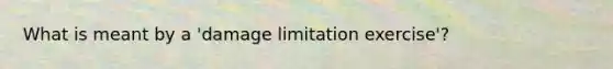 What is meant by a 'damage limitation exercise'?