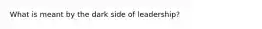 What is meant by the dark side of leadership?