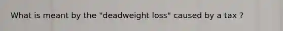 What is meant by the "deadweight loss" caused by a tax ?