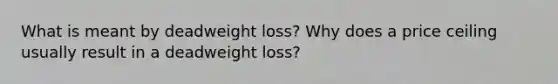 What is meant by deadweight loss? Why does a price ceiling usually result in a deadweight loss?