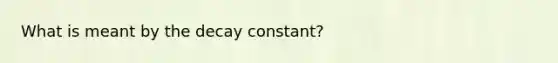 What is meant by the decay constant?