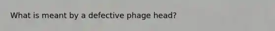 What is meant by a defective phage head?