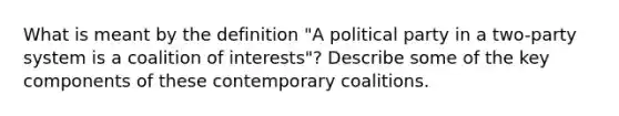 What is meant by the definition "A political party in a two-party system is a coalition of interests"? Describe some of the key components of these contemporary coalitions.